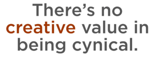 There is no creative value in being cynical